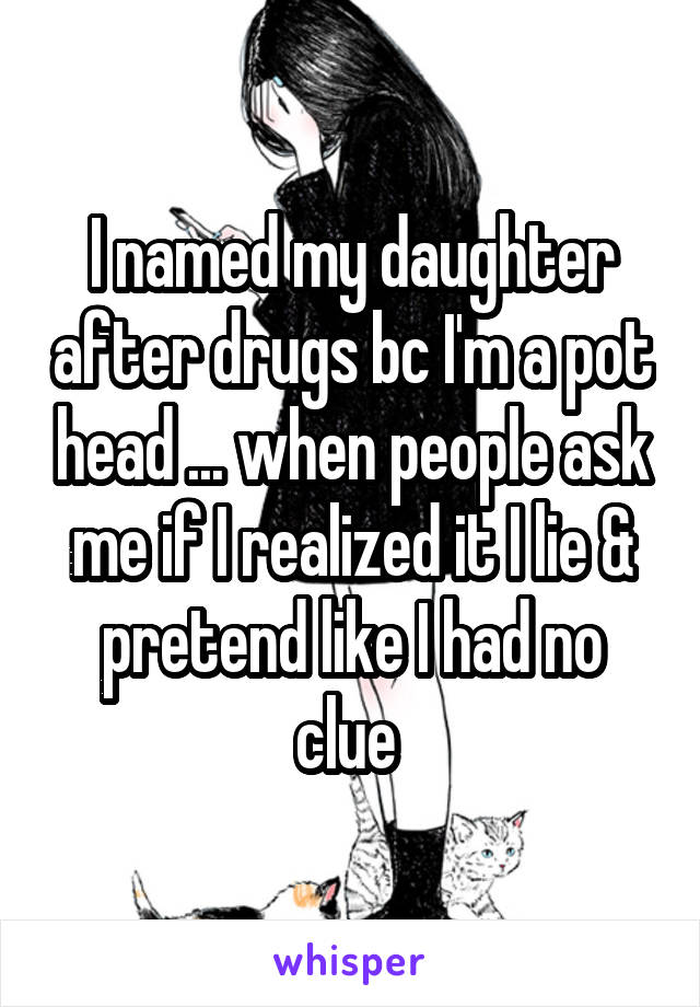 I named my daughter after drugs bc I'm a pot head ... when people ask me if I realized it I lie & pretend like I had no clue 