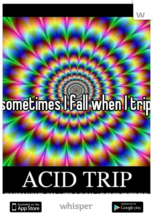 sometimes I fall when I trip