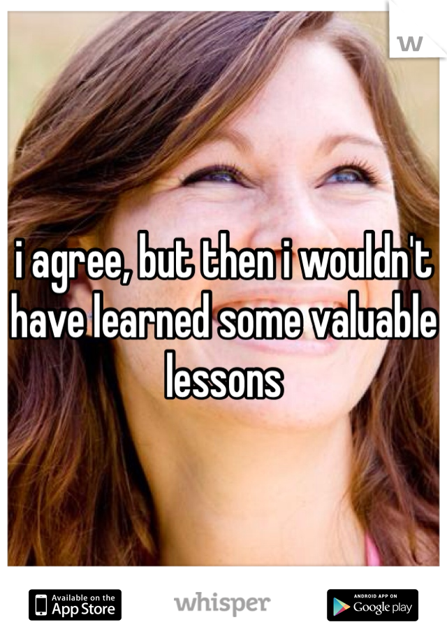 i agree, but then i wouldn't have learned some valuable lessons 