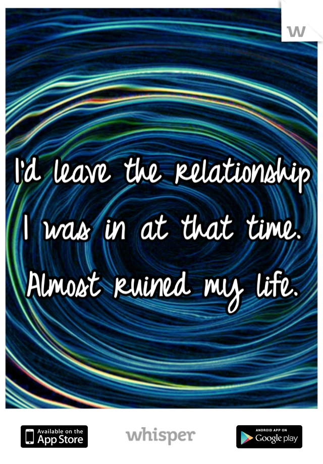 I'd leave the relationship I was in at that time. 
Almost ruined my life. 