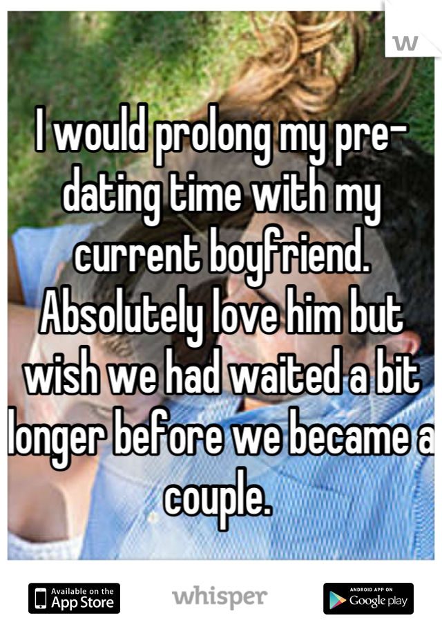 I would prolong my pre-dating time with my current boyfriend. Absolutely love him but wish we had waited a bit longer before we became a couple. 