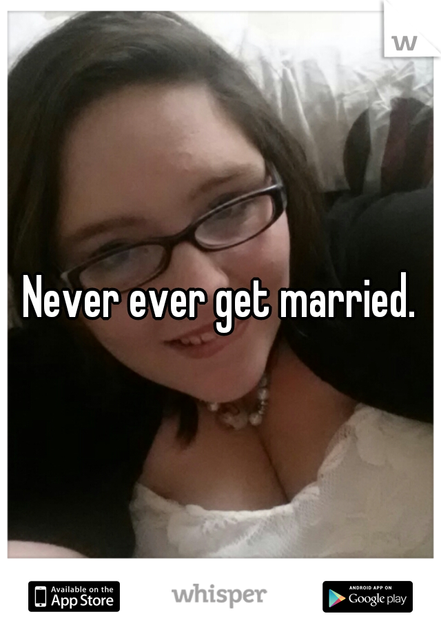 Never ever get married.