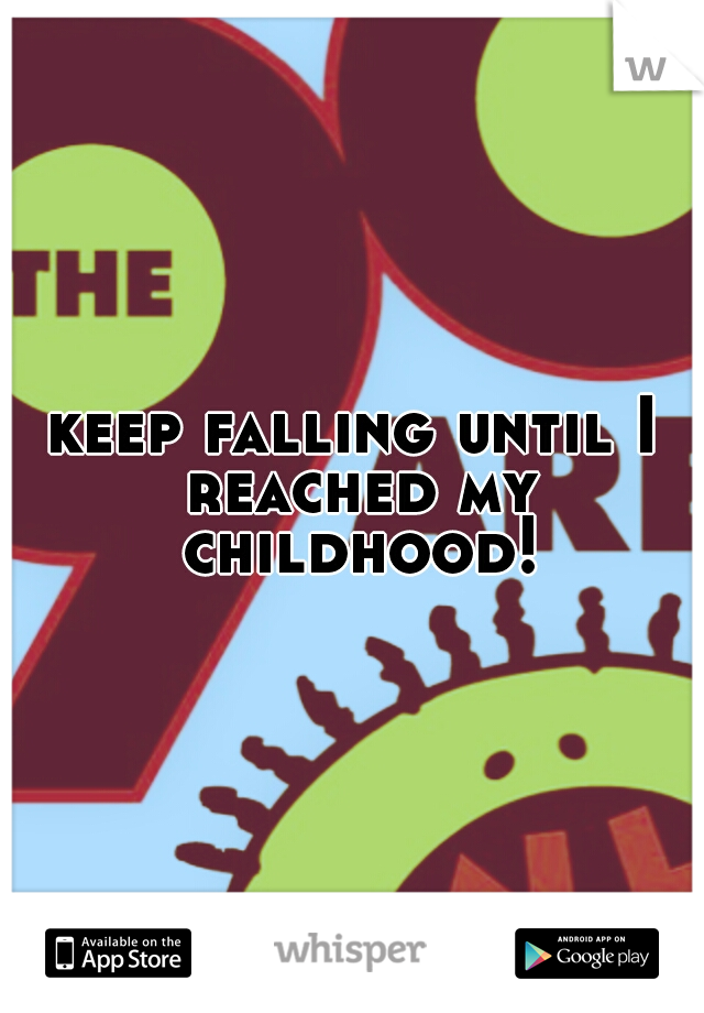 keep falling until I reached my childhood!