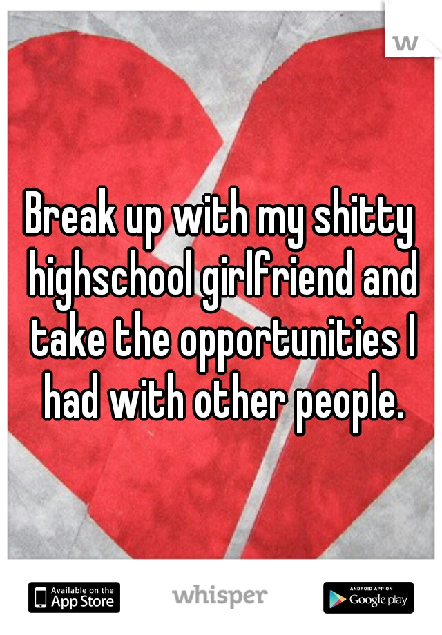 Break up with my shitty highschool girlfriend and take the opportunities I had with other people.