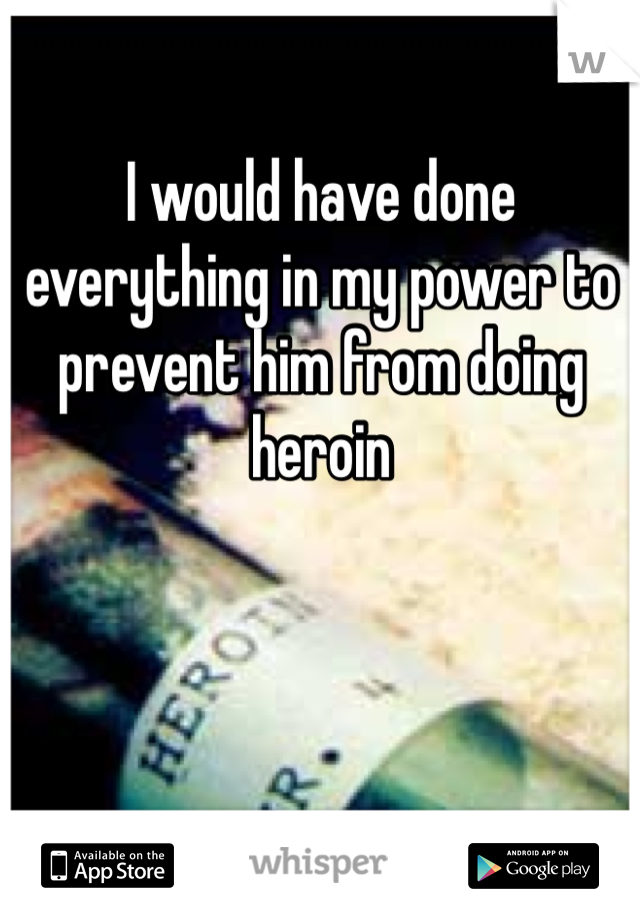 I would have done everything in my power to prevent him from doing heroin