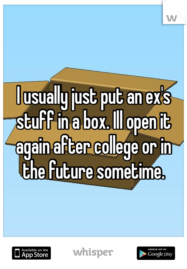 I usually just put an ex's stuff in a box. Ill open it again after college or in the future sometime.