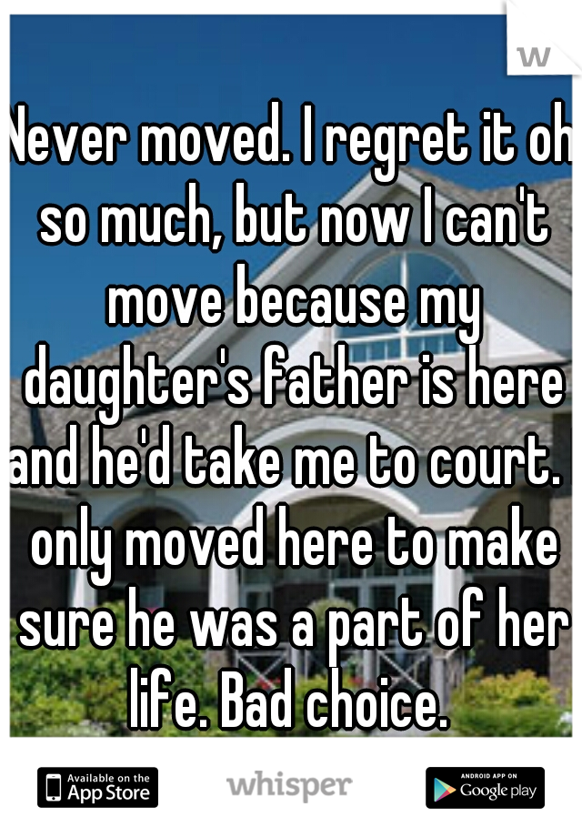 Never moved. I regret it oh so much, but now I can't move because my daughter's father is here and he'd take me to court. I only moved here to make sure he was a part of her life. Bad choice. 