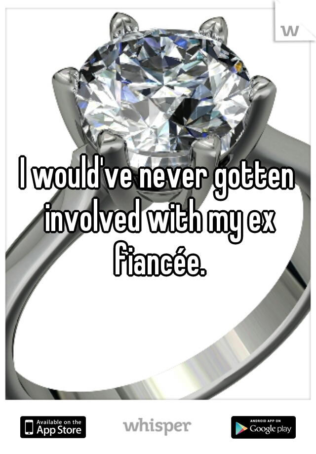 I would've never gotten involved with my ex fiancée.