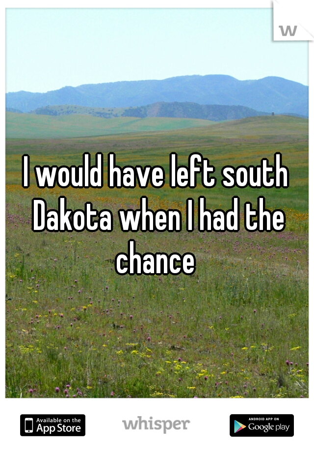 I would have left south Dakota when I had the chance 