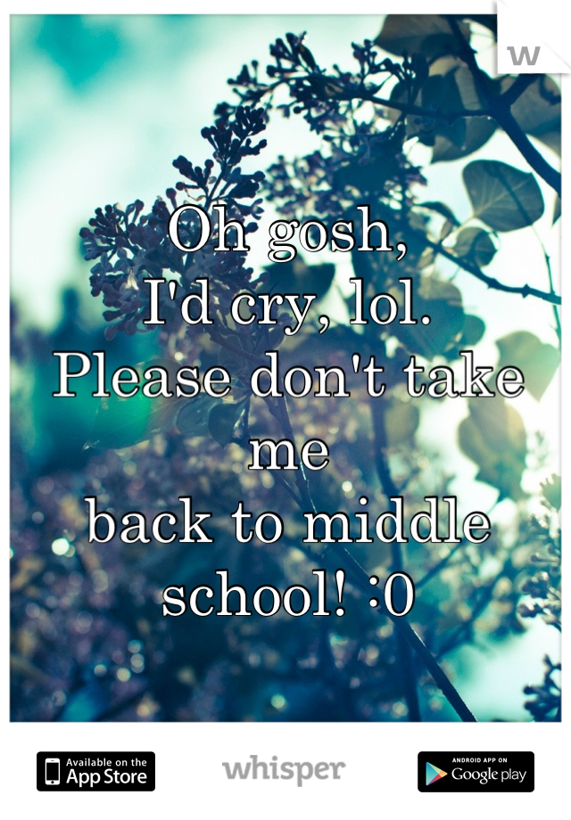 Oh gosh,
I'd cry, lol.
Please don't take me 
back to middle school! :0