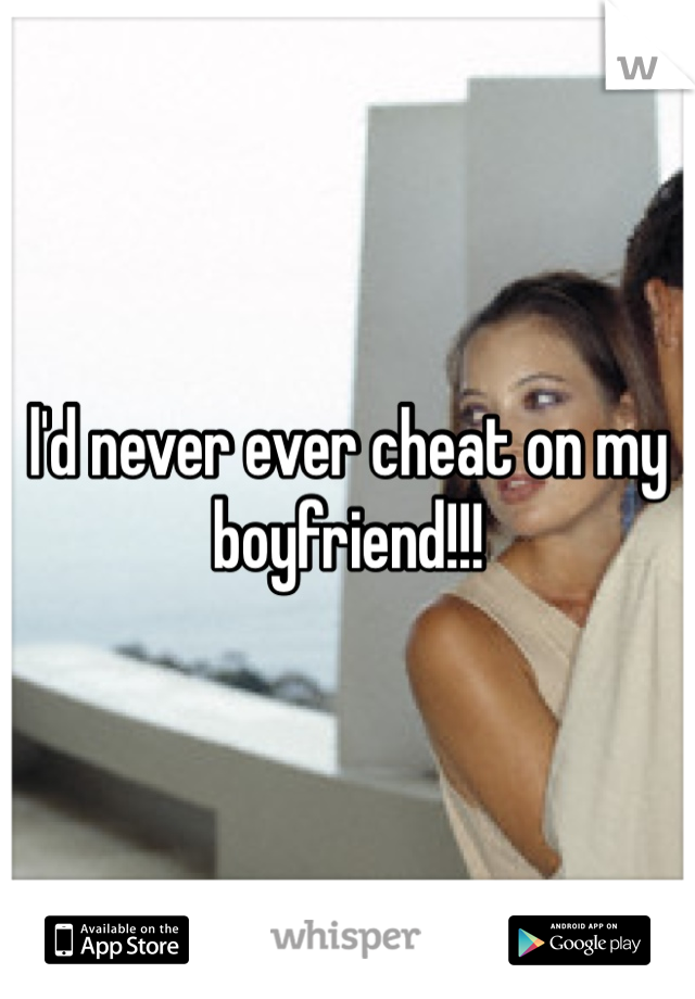 l'd never ever cheat on my boyfriend!!!