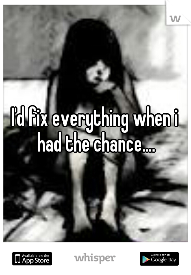 I'd fix everything when i had the chance....