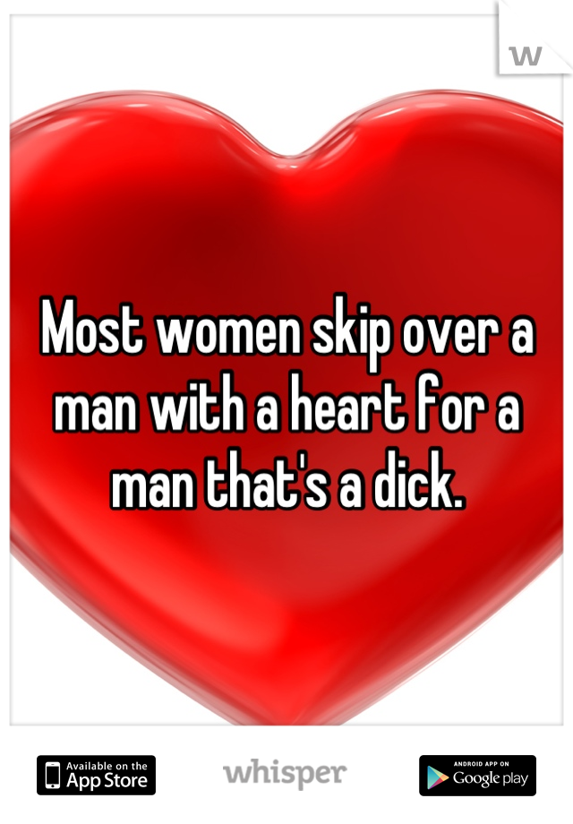 Most women skip over a man with a heart for a man that's a dick.