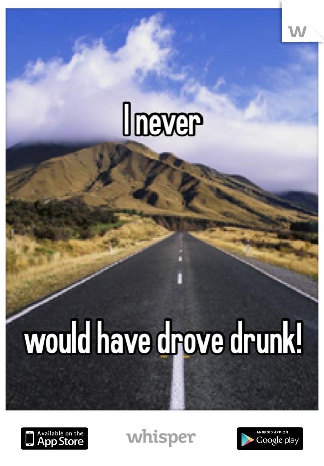 I never




would have drove drunk!