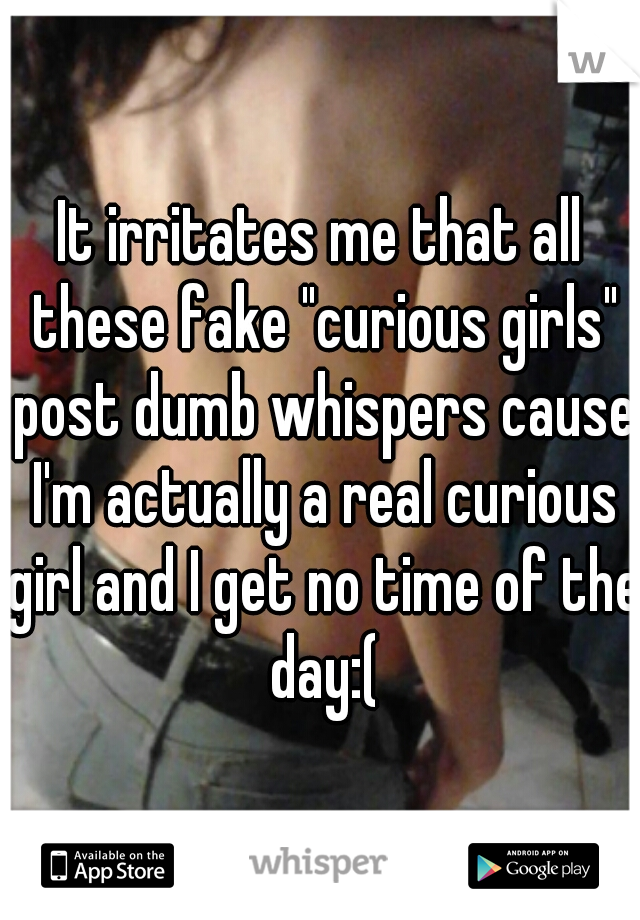 It irritates me that all these fake "curious girls" post dumb whispers cause I'm actually a real curious girl and I get no time of the day:(