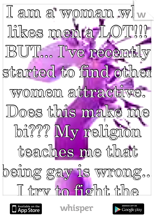 I am a woman who likes men a LOT!!! BUT... I've recently started to find other women attractive. Does this make me bi??? My religion teaches me that being gay is wrong... I try to fight the attraction‼️