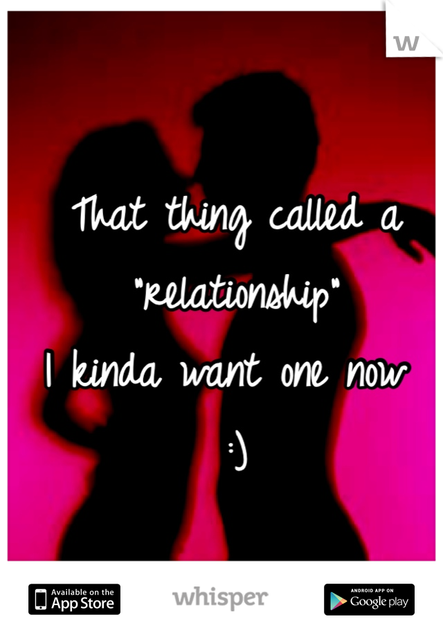 That thing called a "relationship" 
I kinda want one now 
:)