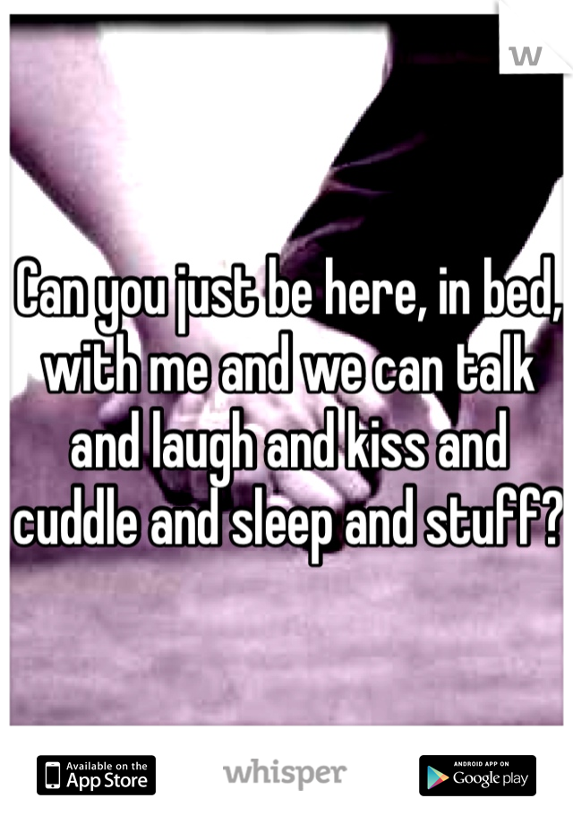 Can you just be here, in bed, with me and we can talk and laugh and kiss and cuddle and sleep and stuff? 