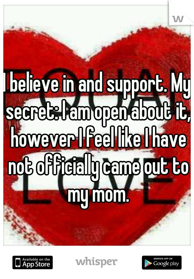 I believe in and support. My secret: I am open about it, however I feel like I have not officially came out to my mom.