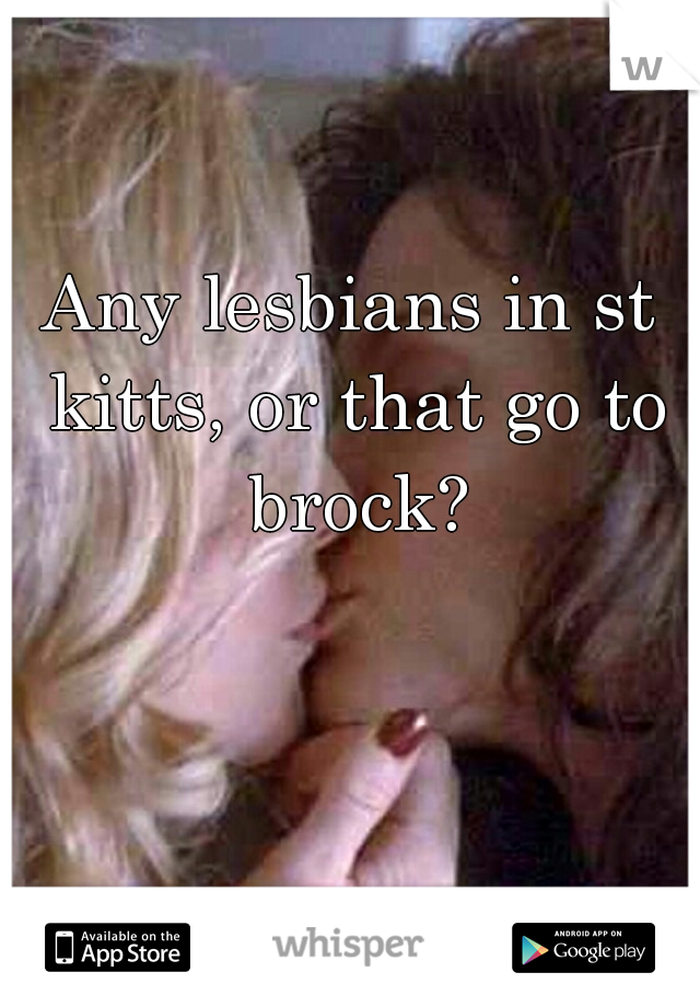 Any lesbians in st kitts, or that go to brock?
