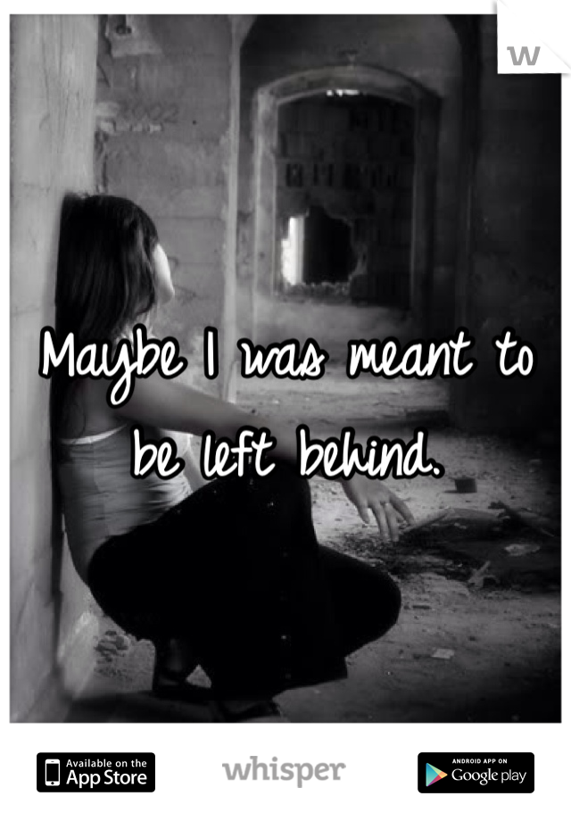 Maybe I was meant to be left behind.