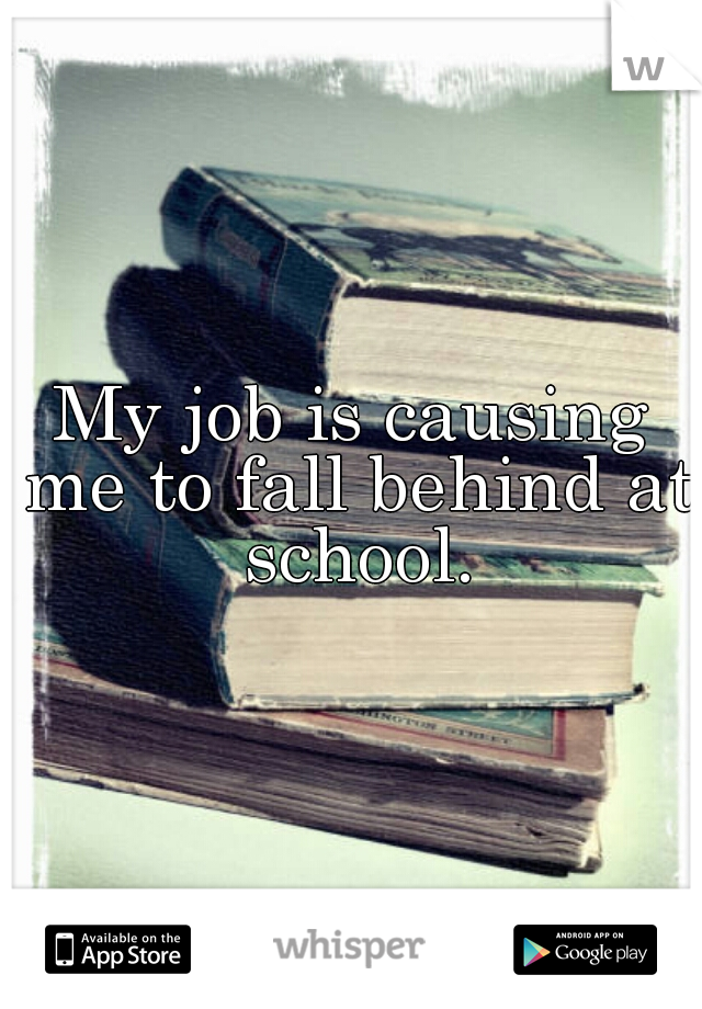 My job is causing me to fall behind at school.
