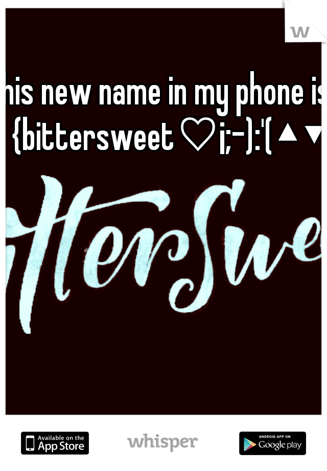 his new name in my phone is {bittersweet♡¡;-):'(▲▼}