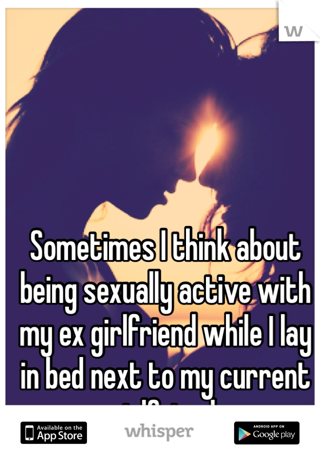 Sometimes I think about being sexually active with my ex girlfriend while I lay in bed next to my current girlfriend. 