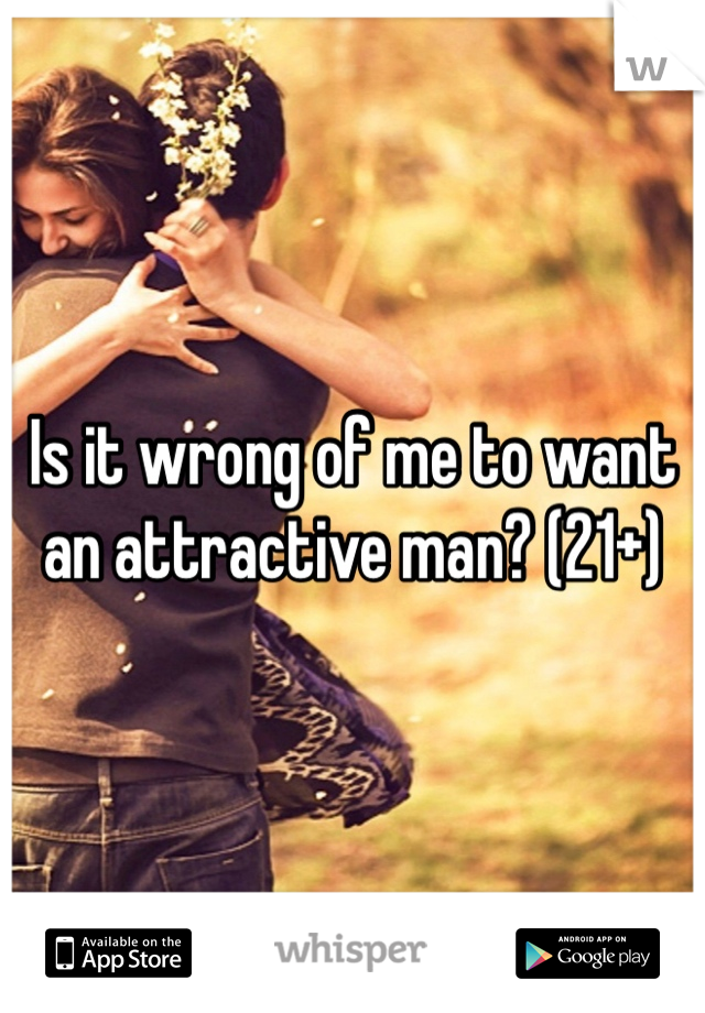 Is it wrong of me to want an attractive man? (21+)