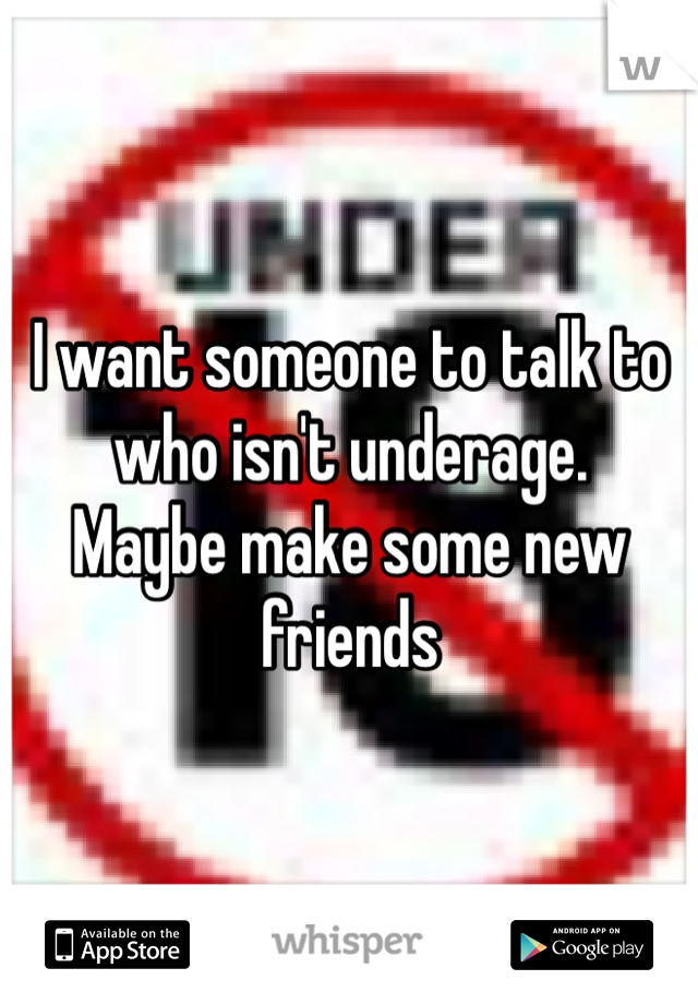 I want someone to talk to who isn't underage.
Maybe make some new friends