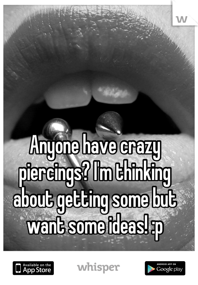 Anyone have crazy piercings? I'm thinking about getting some but want some ideas! :p