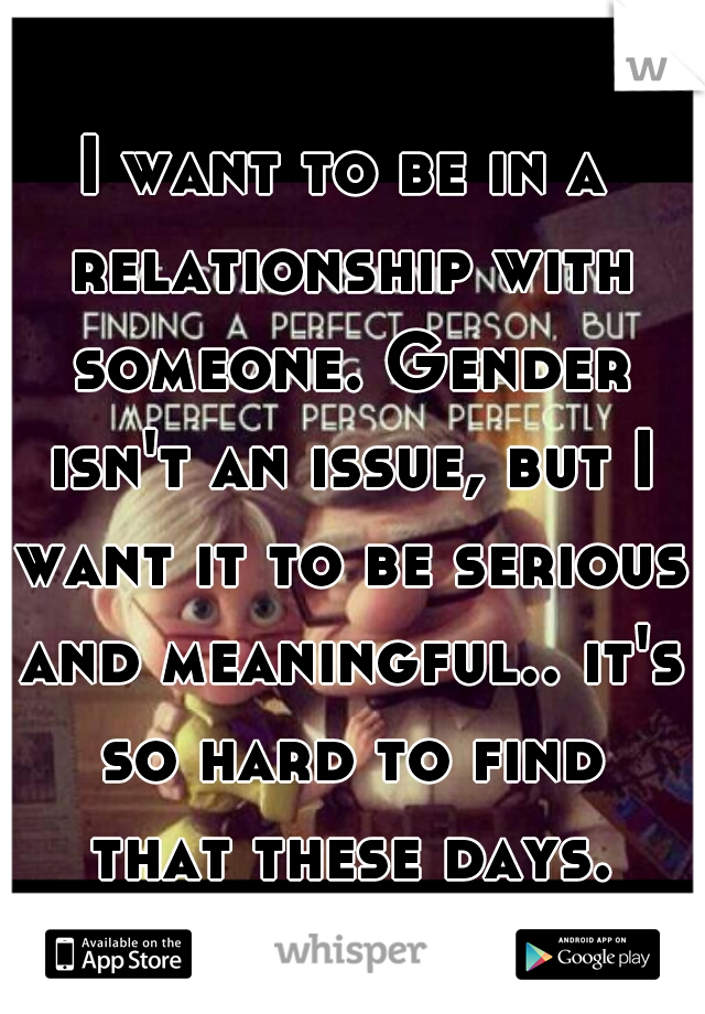 I want to be in a relationship with someone. Gender isn't an issue, but I want it to be serious and meaningful.. it's so hard to find that these days.