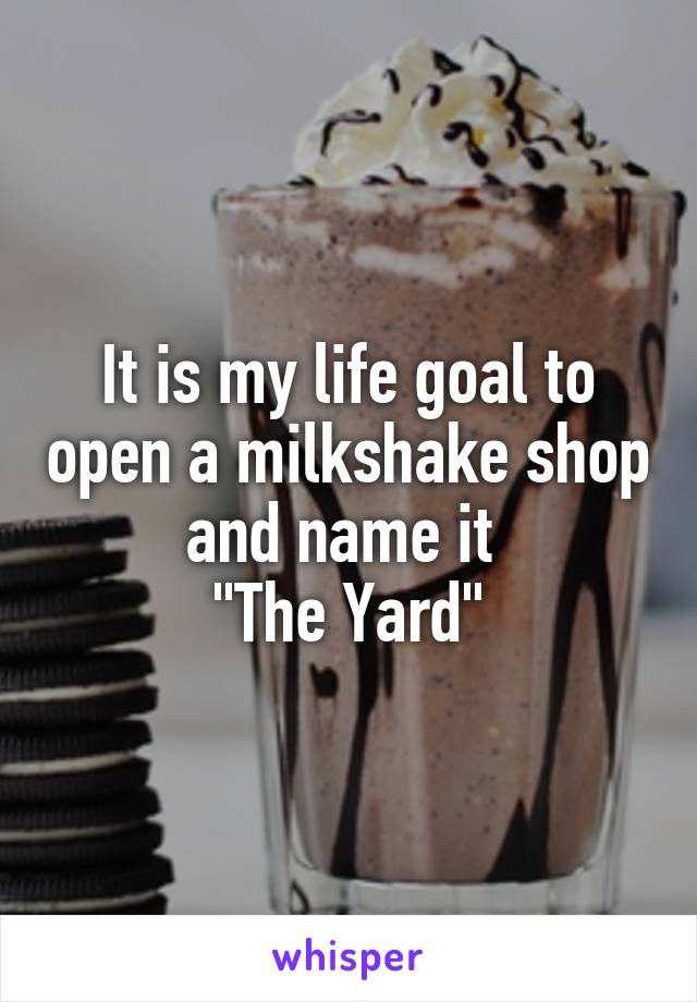 It is my life goal to open a milkshake shop and name it 
"The Yard"