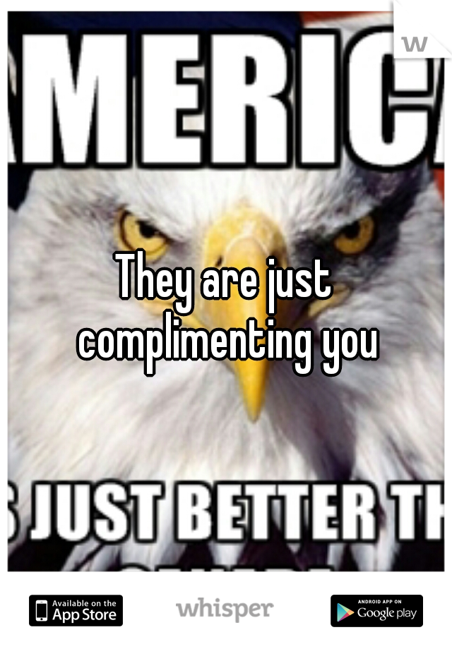 They are just complimenting you