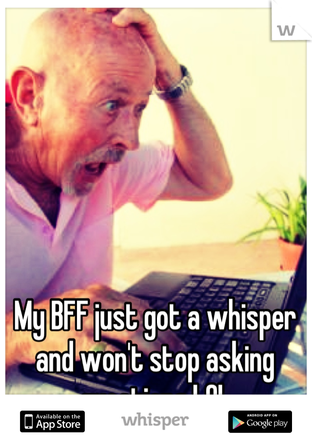 My BFF just got a whisper and won't stop asking questions LOL