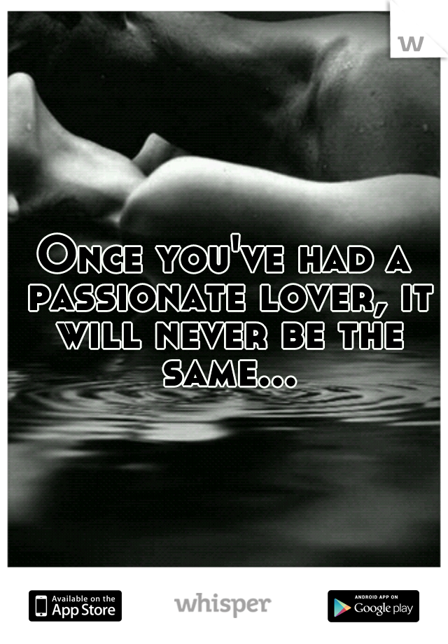 Once you've had a passionate lover, it will never be the same...