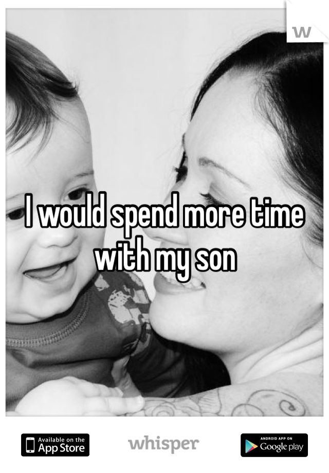 I would spend more time with my son