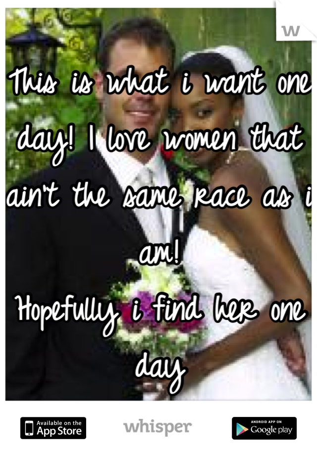This is what i want one day! I love women that ain't the same race as i am! 
Hopefully i find her one day