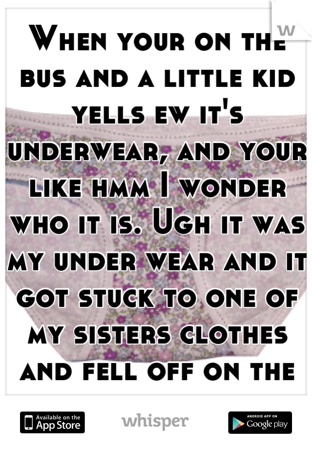When your on the bus and a little kid yells ew it's underwear, and your like hmm I wonder who it is. Ugh it was my under wear and it got stuck to one of my sisters clothes and fell off on the bus      
