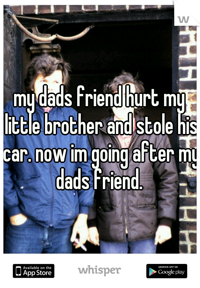 my dads friend hurt my little brother and stole his car. now im going after my dads friend. 