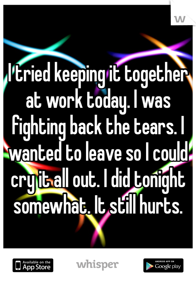 I tried keeping it together at work today. I was fighting back the tears. I wanted to leave so I could cry it all out. I did tonight somewhat. It still hurts. 