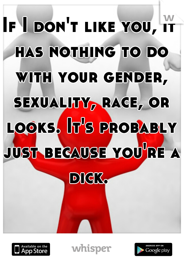 If I don't like you, it has nothing to do with your gender, sexuality, race, or looks. It's probably just because you're a dick. 