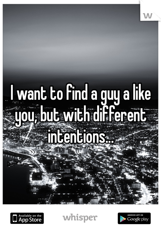 I want to find a guy a like you, but with different intentions...