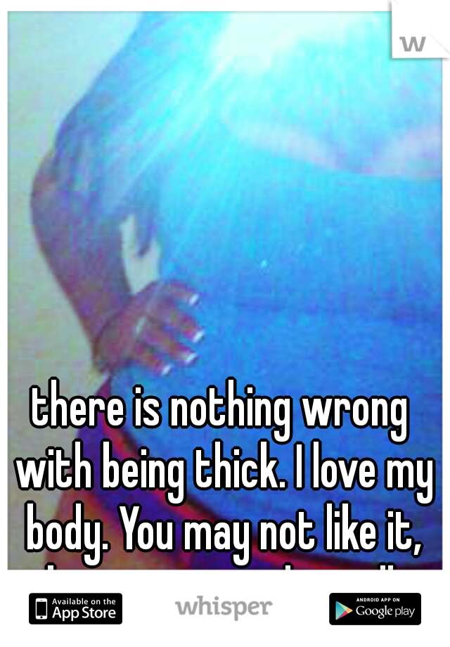 there is nothing wrong with being thick. I love my body. You may not like it, but someone else will.