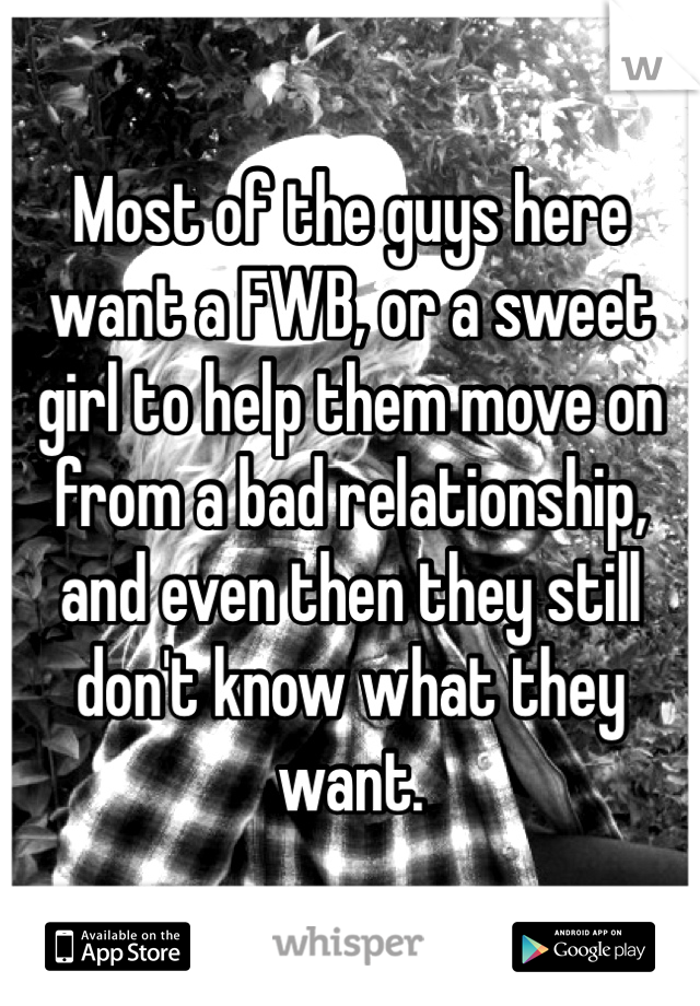 Most of the guys here want a FWB, or a sweet girl to help them move on from a bad relationship, and even then they still don't know what they want. 