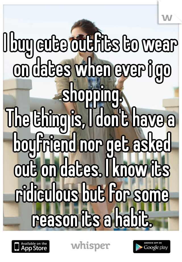 I buy cute outfits to wear on dates when ever i go shopping.
The thing is, I don't have a boyfriend nor get asked out on dates. I know its ridiculous but for some reason its a habit.