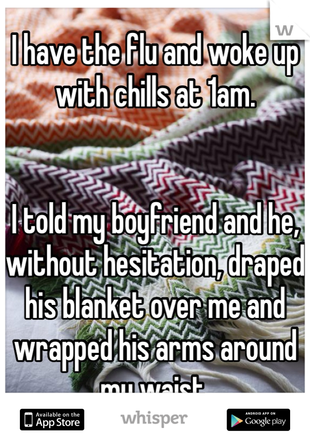 I have the flu and woke up with chills at 1am. 


I told my boyfriend and he, without hesitation, draped his blanket over me and wrapped his arms around my waist.