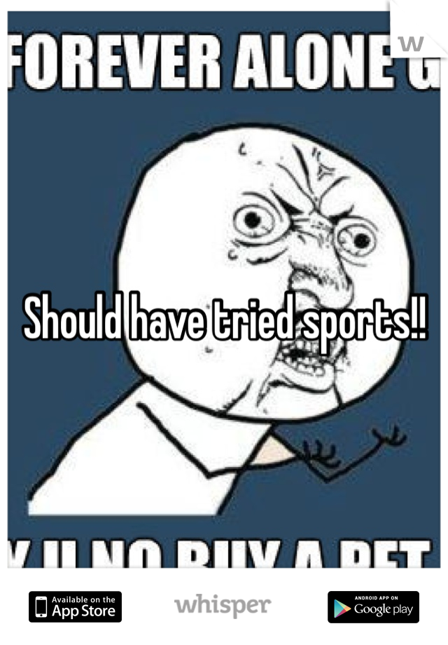 Should have tried sports!!