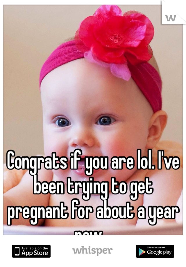 Congrats if you are lol. I've been trying to get pregnant for about a year now...