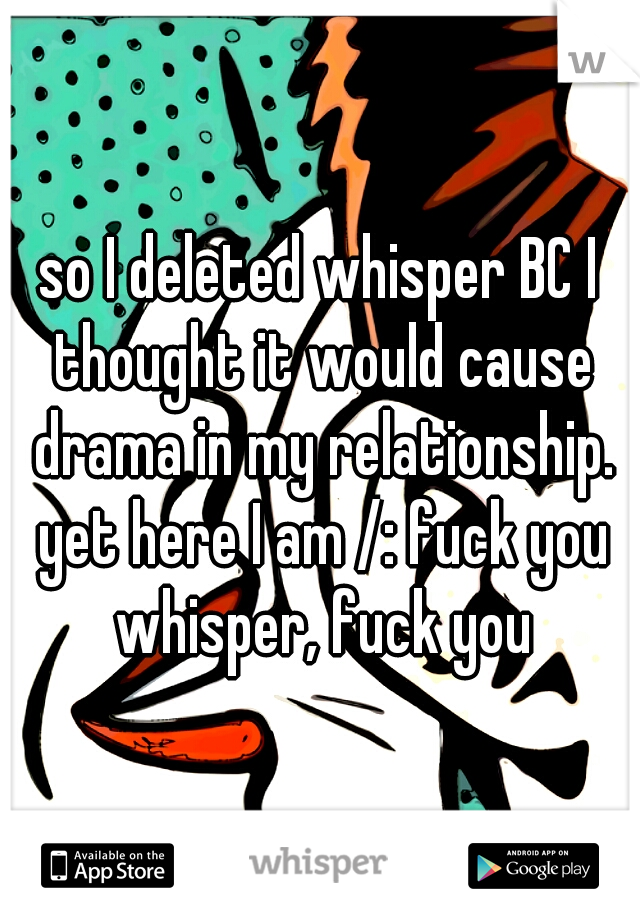 so I deleted whisper BC I thought it would cause drama in my relationship. yet here I am /: fuck you whisper, fuck you